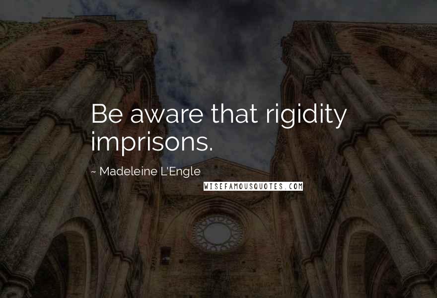Madeleine L'Engle Quotes: Be aware that rigidity imprisons.