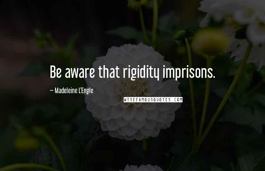 Madeleine L'Engle Quotes: Be aware that rigidity imprisons.