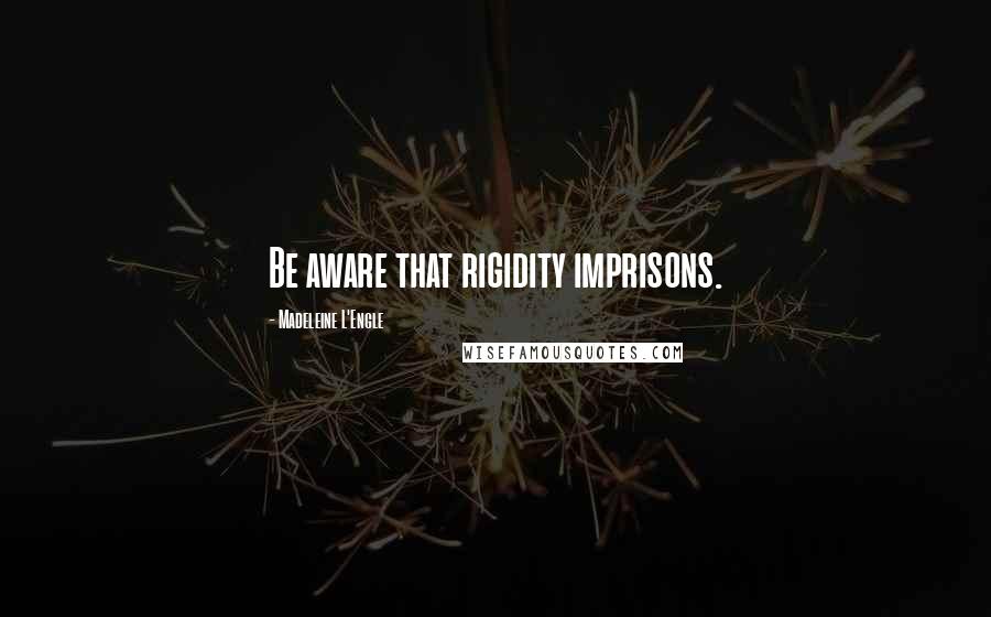 Madeleine L'Engle Quotes: Be aware that rigidity imprisons.