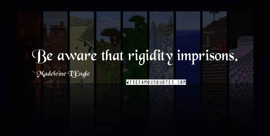 Madeleine L'Engle Quotes: Be aware that rigidity imprisons.