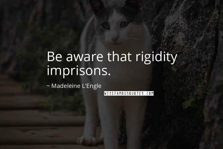 Madeleine L'Engle Quotes: Be aware that rigidity imprisons.
