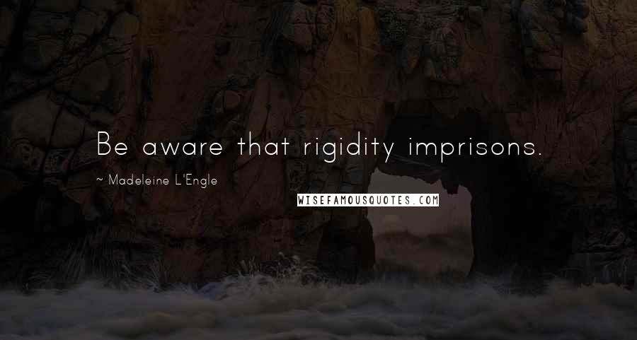 Madeleine L'Engle Quotes: Be aware that rigidity imprisons.