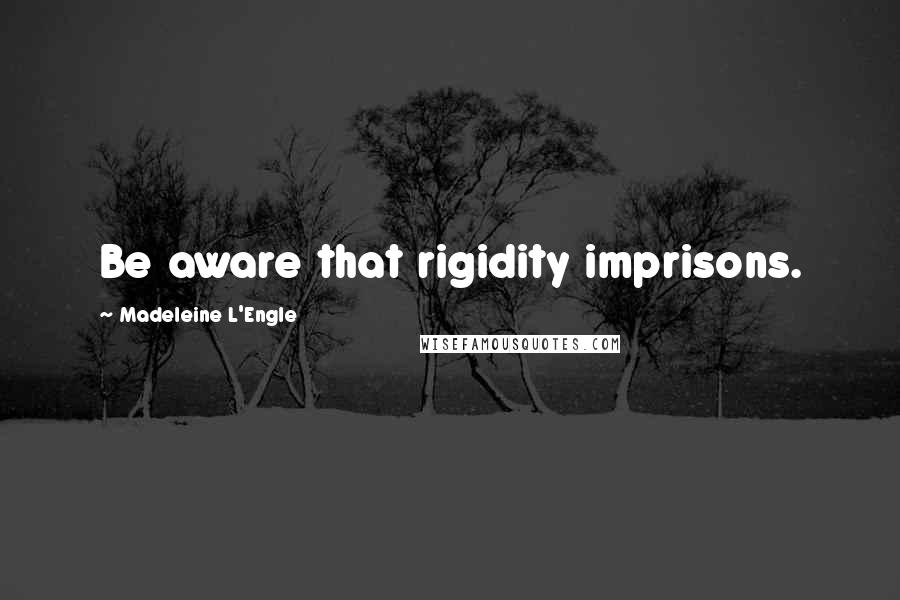 Madeleine L'Engle Quotes: Be aware that rigidity imprisons.