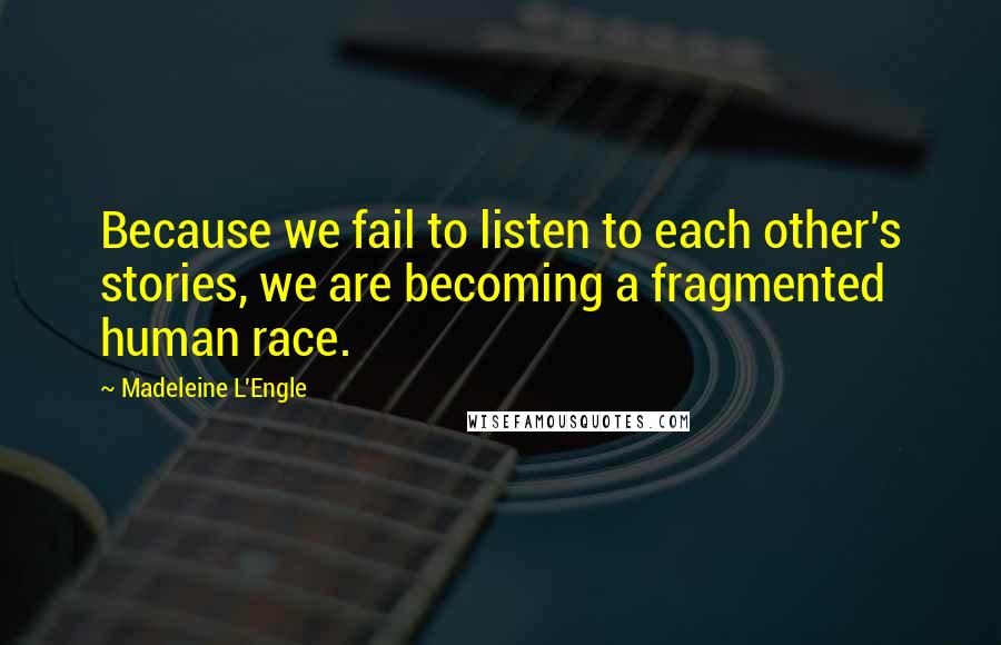 Madeleine L'Engle Quotes: Because we fail to listen to each other's stories, we are becoming a fragmented human race.