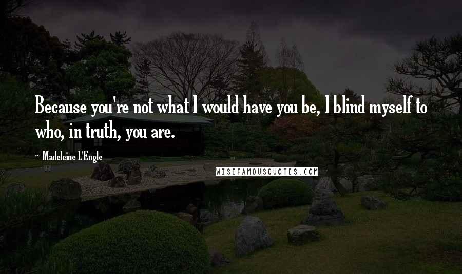 Madeleine L'Engle Quotes: Because you're not what I would have you be, I blind myself to who, in truth, you are.