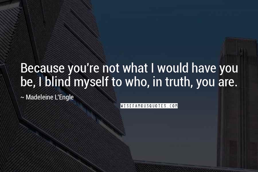 Madeleine L'Engle Quotes: Because you're not what I would have you be, I blind myself to who, in truth, you are.