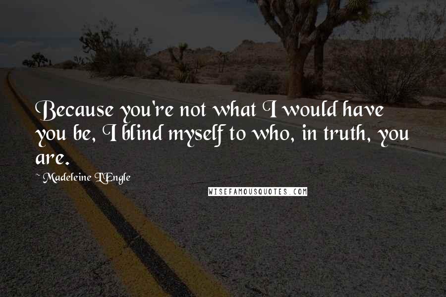 Madeleine L'Engle Quotes: Because you're not what I would have you be, I blind myself to who, in truth, you are.