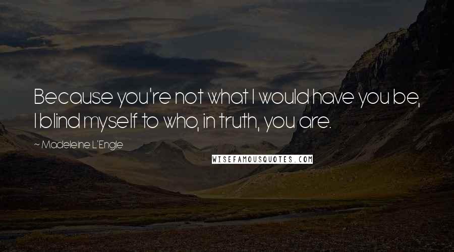 Madeleine L'Engle Quotes: Because you're not what I would have you be, I blind myself to who, in truth, you are.