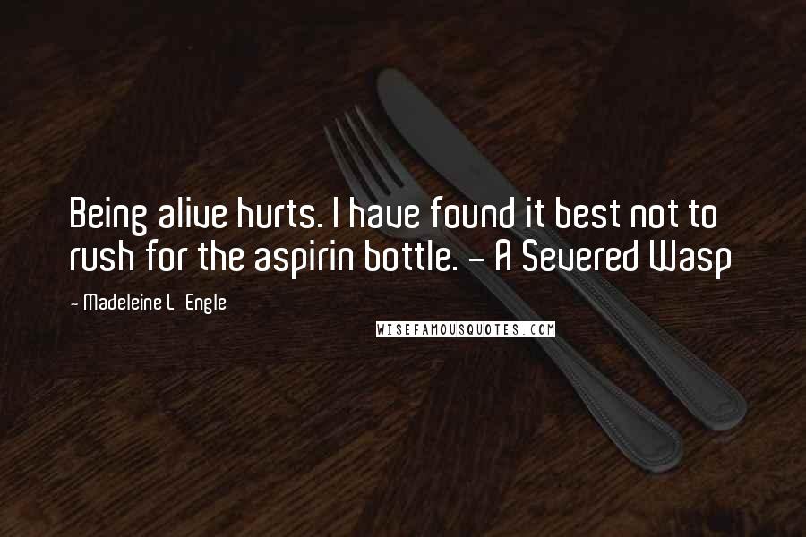 Madeleine L'Engle Quotes: Being alive hurts. I have found it best not to rush for the aspirin bottle. - A Severed Wasp