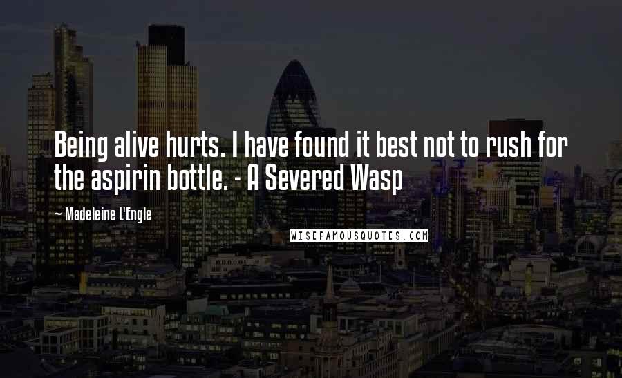 Madeleine L'Engle Quotes: Being alive hurts. I have found it best not to rush for the aspirin bottle. - A Severed Wasp