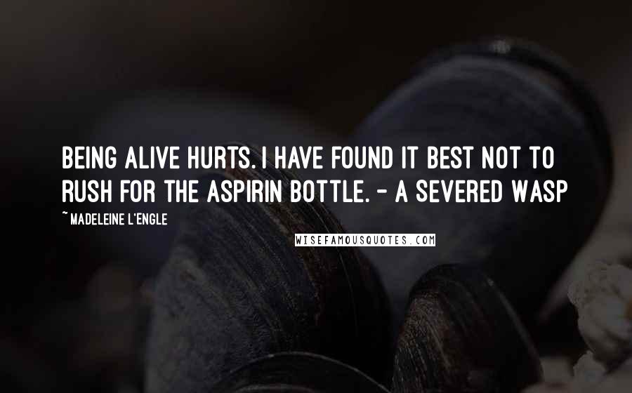 Madeleine L'Engle Quotes: Being alive hurts. I have found it best not to rush for the aspirin bottle. - A Severed Wasp