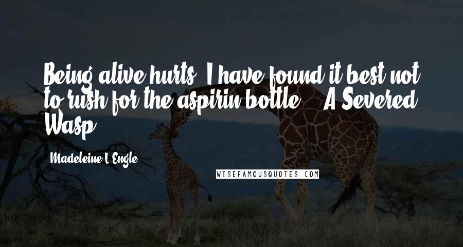 Madeleine L'Engle Quotes: Being alive hurts. I have found it best not to rush for the aspirin bottle. - A Severed Wasp