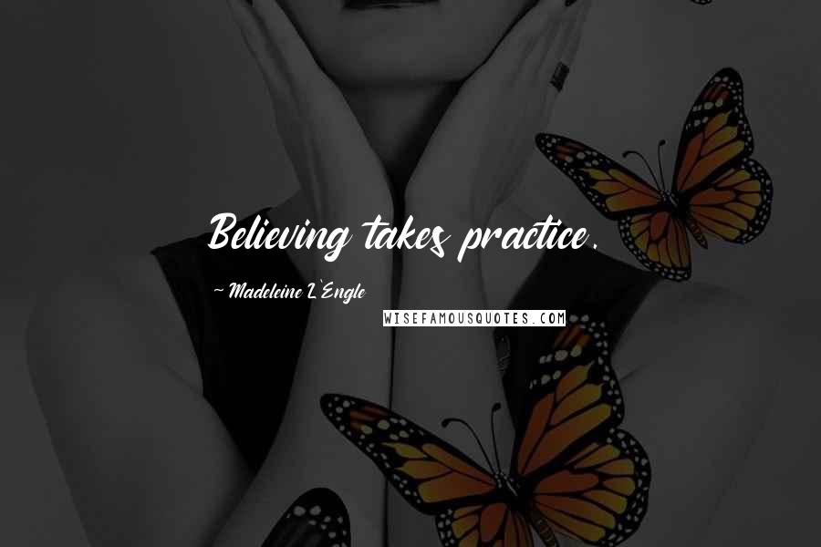 Madeleine L'Engle Quotes: Believing takes practice.