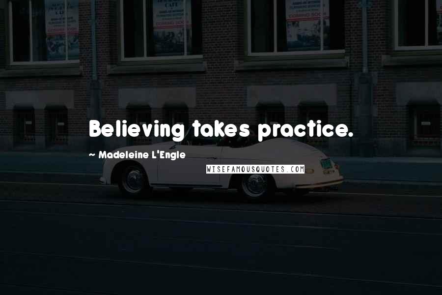 Madeleine L'Engle Quotes: Believing takes practice.