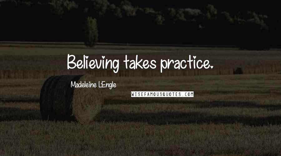 Madeleine L'Engle Quotes: Believing takes practice.