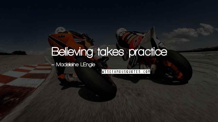 Madeleine L'Engle Quotes: Believing takes practice.