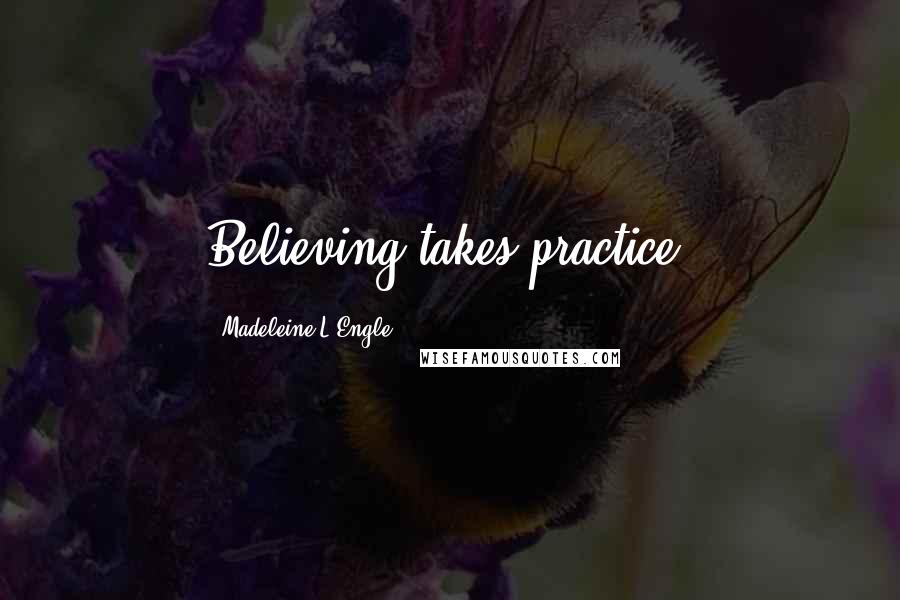 Madeleine L'Engle Quotes: Believing takes practice.