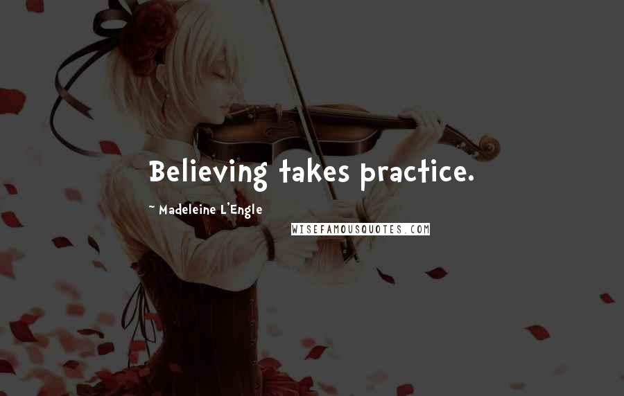 Madeleine L'Engle Quotes: Believing takes practice.