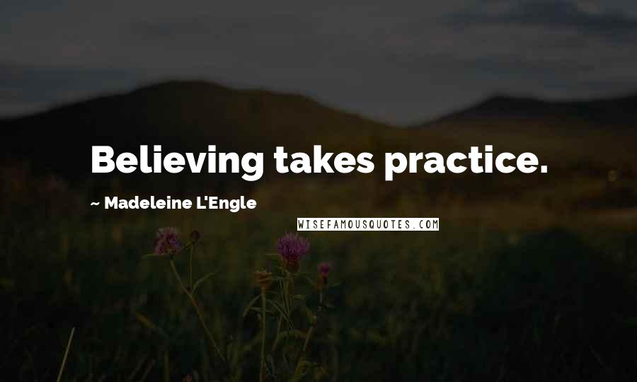 Madeleine L'Engle Quotes: Believing takes practice.