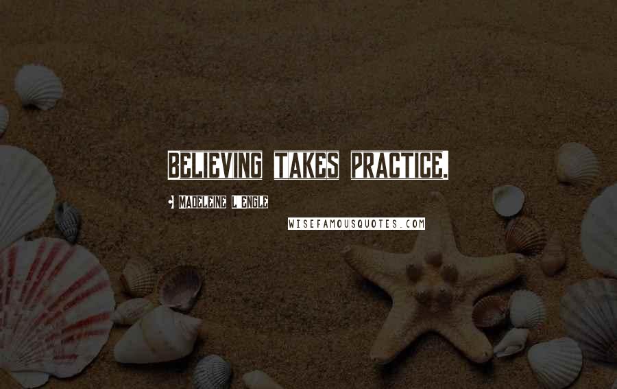 Madeleine L'Engle Quotes: Believing takes practice.