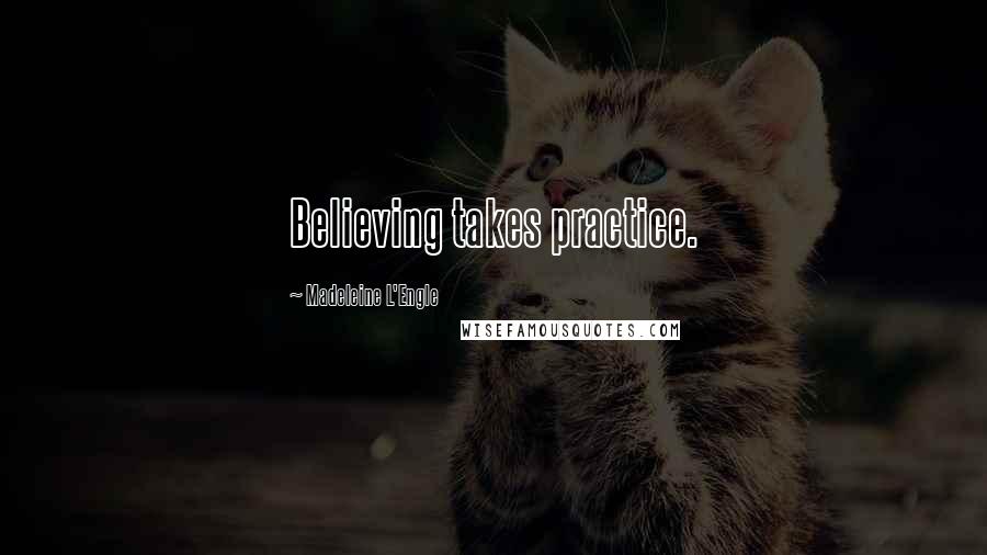 Madeleine L'Engle Quotes: Believing takes practice.