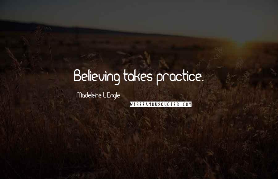 Madeleine L'Engle Quotes: Believing takes practice.