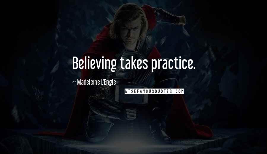 Madeleine L'Engle Quotes: Believing takes practice.