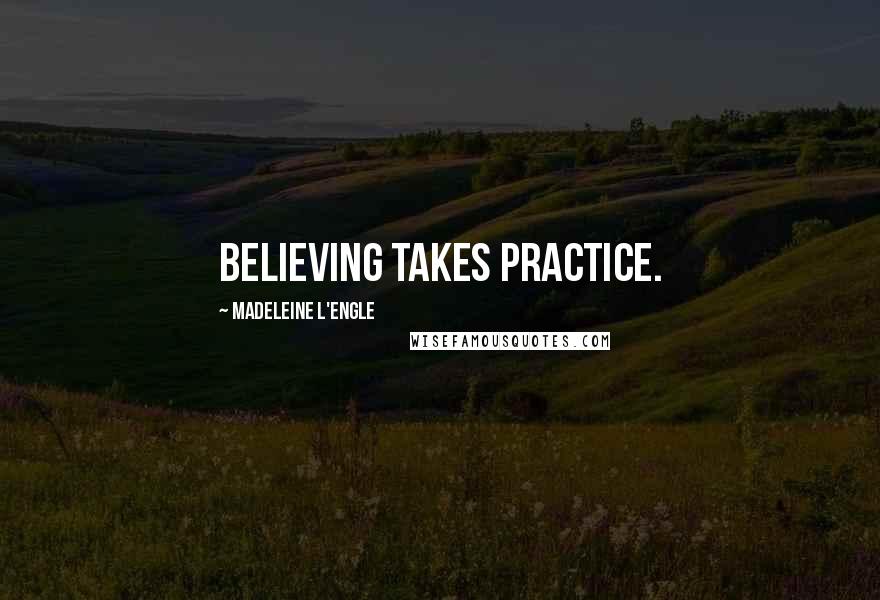 Madeleine L'Engle Quotes: Believing takes practice.