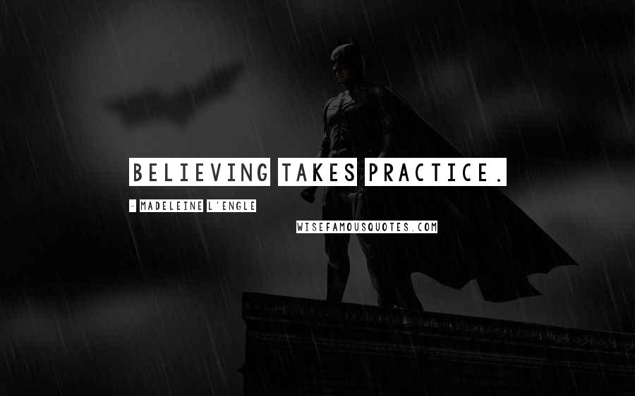 Madeleine L'Engle Quotes: Believing takes practice.