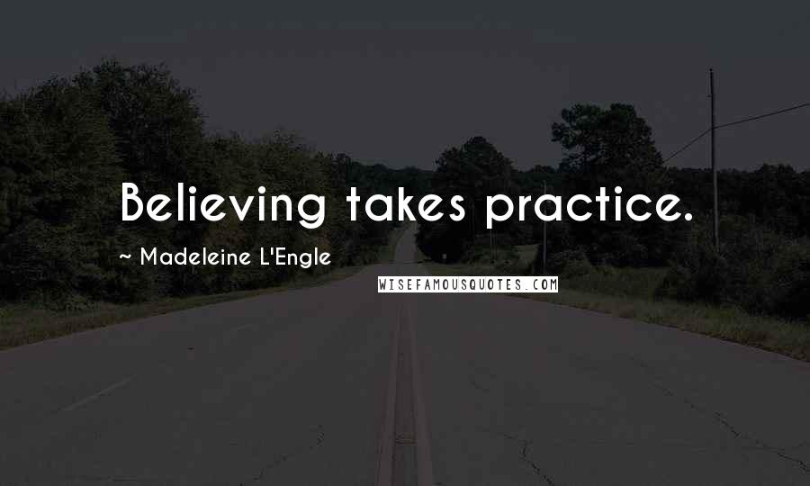 Madeleine L'Engle Quotes: Believing takes practice.