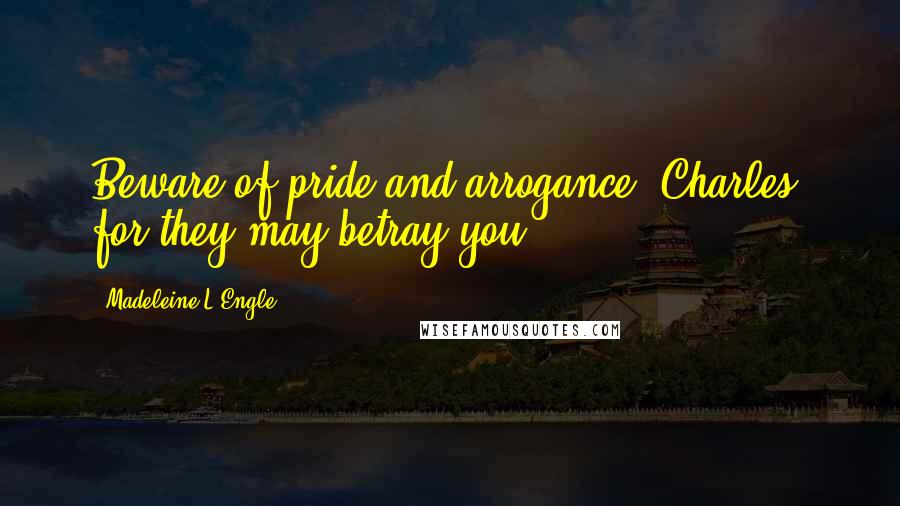 Madeleine L'Engle Quotes: Beware of pride and arrogance, Charles, for they may betray you.