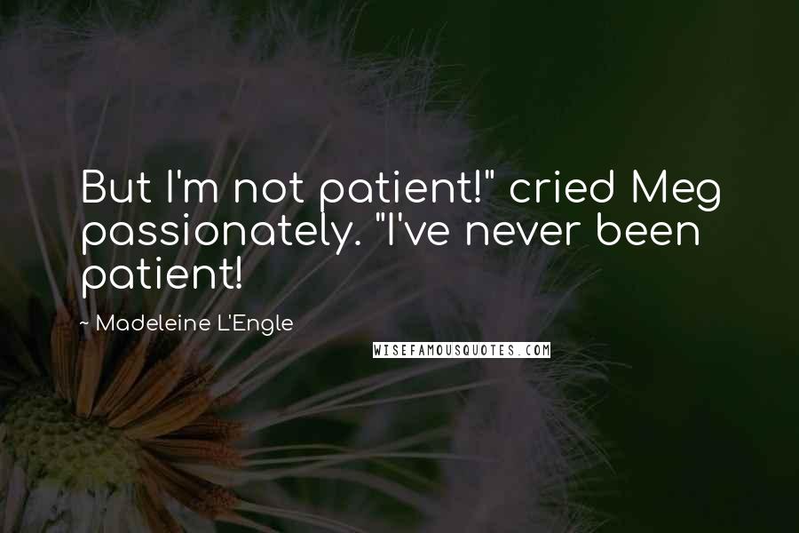 Madeleine L'Engle Quotes: But I'm not patient!" cried Meg passionately. "I've never been patient!