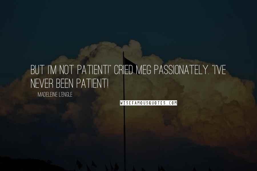 Madeleine L'Engle Quotes: But I'm not patient!" cried Meg passionately. "I've never been patient!