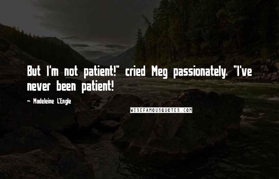 Madeleine L'Engle Quotes: But I'm not patient!" cried Meg passionately. "I've never been patient!