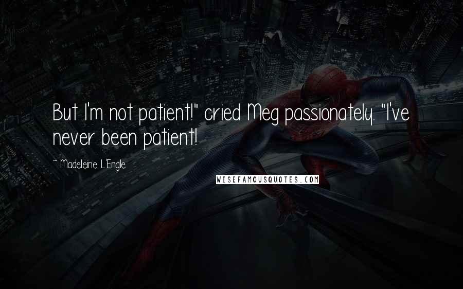 Madeleine L'Engle Quotes: But I'm not patient!" cried Meg passionately. "I've never been patient!