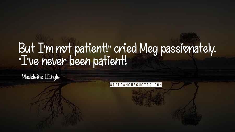 Madeleine L'Engle Quotes: But I'm not patient!" cried Meg passionately. "I've never been patient!