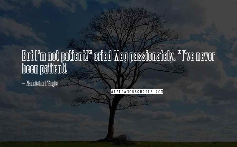 Madeleine L'Engle Quotes: But I'm not patient!" cried Meg passionately. "I've never been patient!