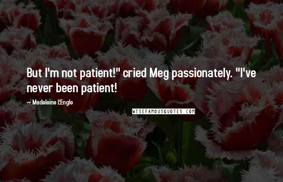 Madeleine L'Engle Quotes: But I'm not patient!" cried Meg passionately. "I've never been patient!