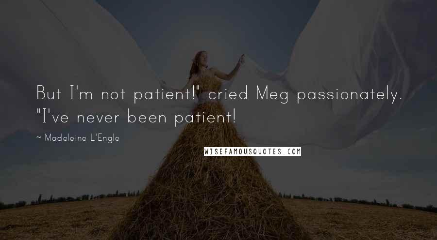 Madeleine L'Engle Quotes: But I'm not patient!" cried Meg passionately. "I've never been patient!