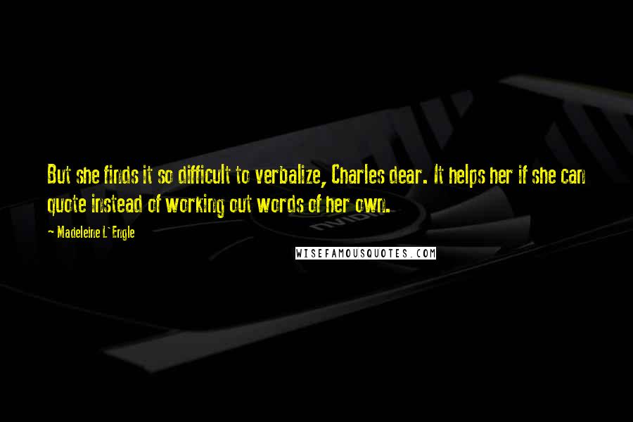 Madeleine L'Engle Quotes: But she finds it so difficult to verbalize, Charles dear. It helps her if she can quote instead of working out words of her own.