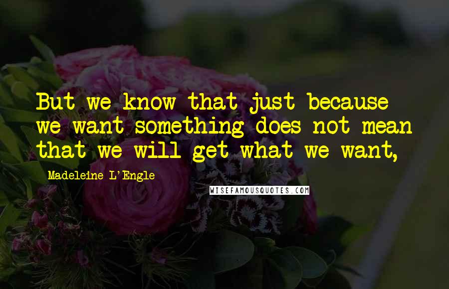 Madeleine L'Engle Quotes: But we know that just because we want something does not mean that we will get what we want,