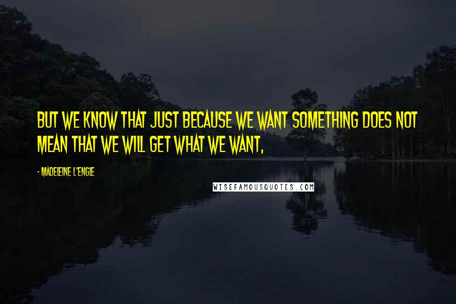 Madeleine L'Engle Quotes: But we know that just because we want something does not mean that we will get what we want,