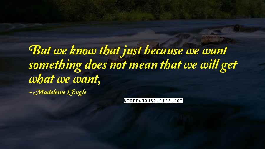 Madeleine L'Engle Quotes: But we know that just because we want something does not mean that we will get what we want,