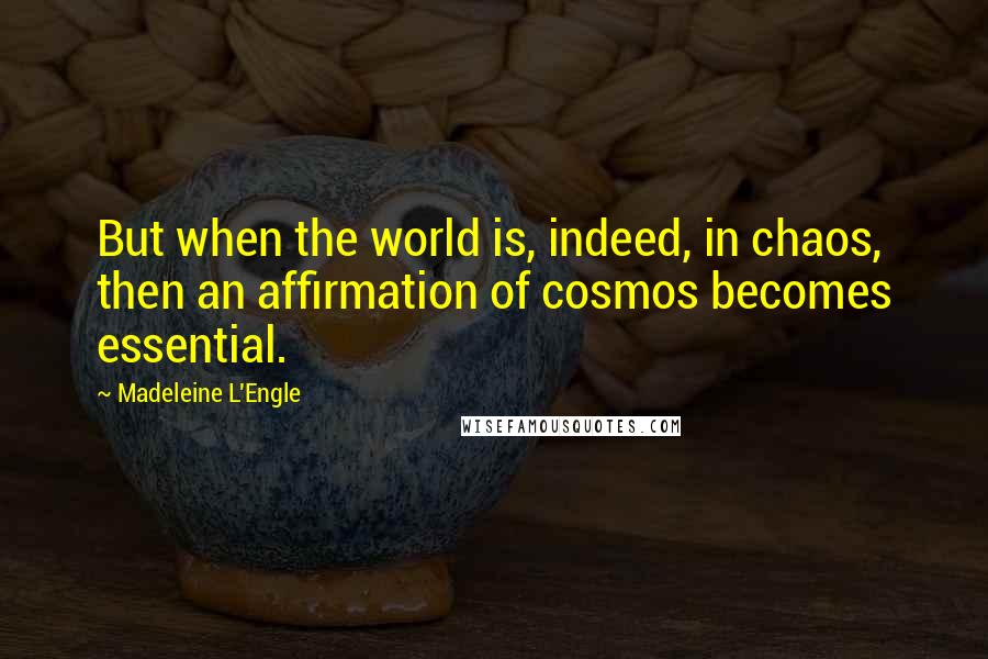 Madeleine L'Engle Quotes: But when the world is, indeed, in chaos, then an affirmation of cosmos becomes essential.