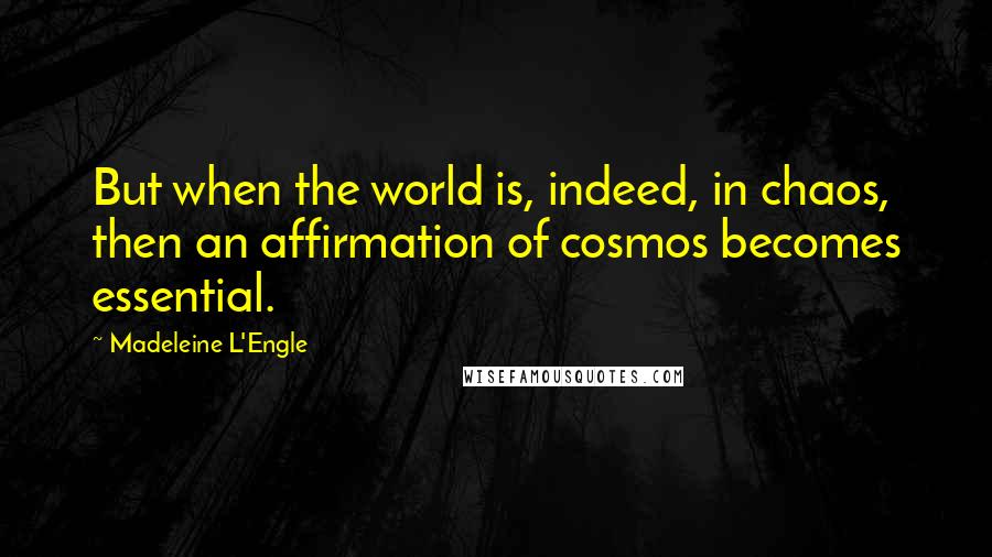 Madeleine L'Engle Quotes: But when the world is, indeed, in chaos, then an affirmation of cosmos becomes essential.