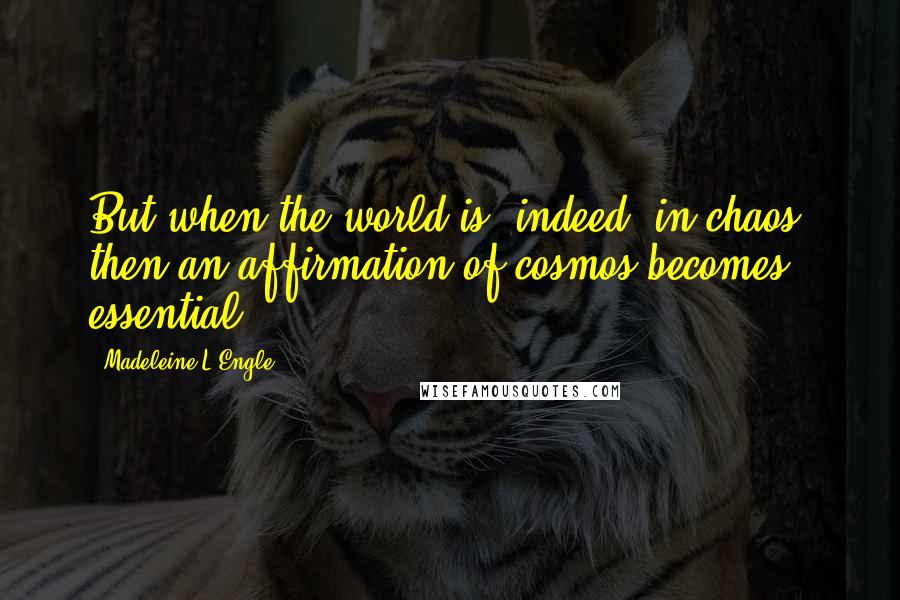 Madeleine L'Engle Quotes: But when the world is, indeed, in chaos, then an affirmation of cosmos becomes essential.