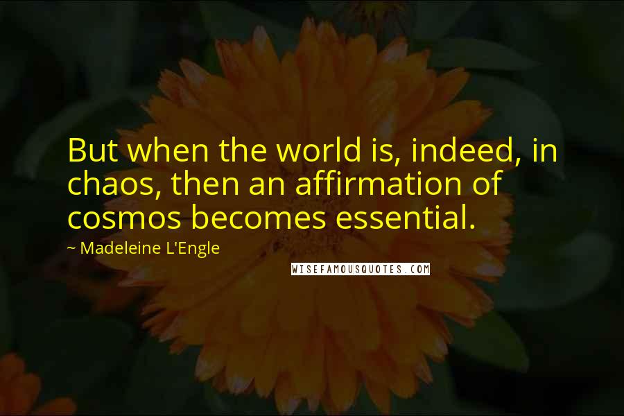 Madeleine L'Engle Quotes: But when the world is, indeed, in chaos, then an affirmation of cosmos becomes essential.