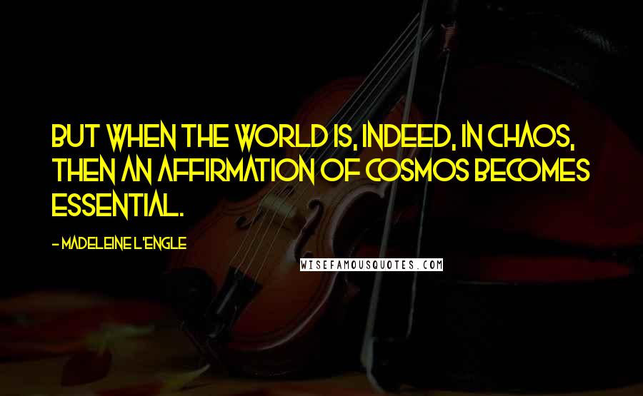 Madeleine L'Engle Quotes: But when the world is, indeed, in chaos, then an affirmation of cosmos becomes essential.