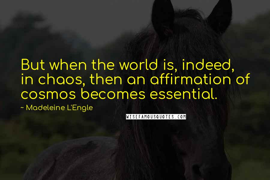 Madeleine L'Engle Quotes: But when the world is, indeed, in chaos, then an affirmation of cosmos becomes essential.