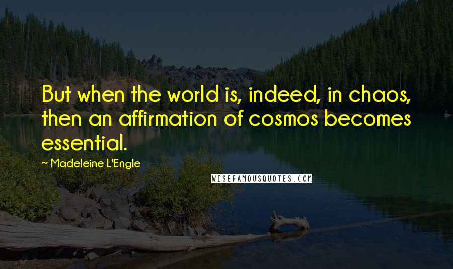 Madeleine L'Engle Quotes: But when the world is, indeed, in chaos, then an affirmation of cosmos becomes essential.